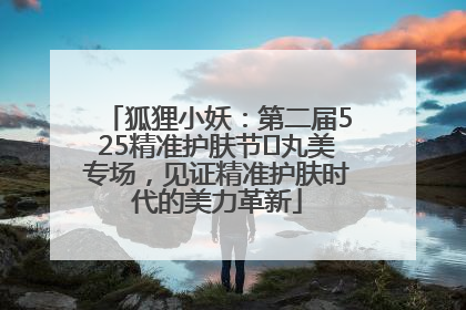 狐狸小妖：第二届525精准护肤节✖丸美专场，见证精准护肤时代的美力革新