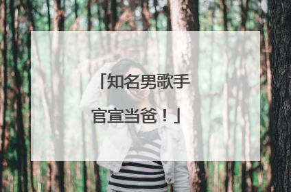 知名男歌手官宣当爸！
