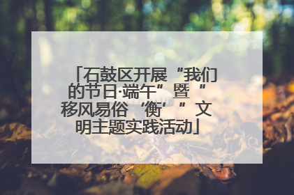 石鼓区开展“我们的节日·端午”暨“移风易俗‘衡’”文明主题实践活动