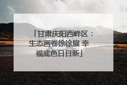 甘肃庆阳西峰区：生态画卷徐徐展 幸福底色日日新