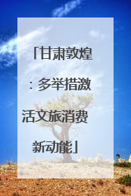 甘肃敦煌：多举措激活文旅消费新动能