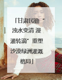 甘肃民勤“浊水变清 漫灌转滴”重塑沙漠绿洲灌溉格局