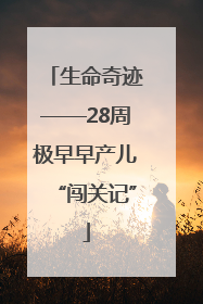 生命奇迹——28周极早早产儿“闯关记”