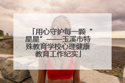 用心守护每一颗“星星”——玉溪市特殊教育学校心理健康教育工作纪实