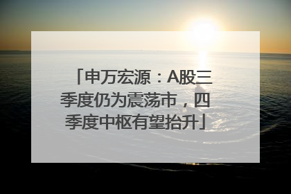 申万宏源：A股三季度仍为震荡市，四季度中枢有望抬升