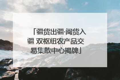 疆货出疆·闽货入疆 双枢纽农产品交易集散中心揭牌