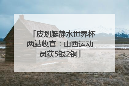 皮划艇静水世界杯两站收官：山西运动员获5银2铜
