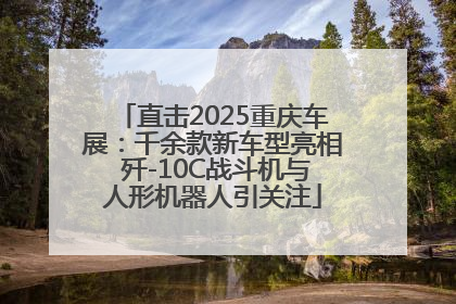 直击2025重庆车展：千余款新车型亮相 歼-10C战斗机与人形机器人引关注