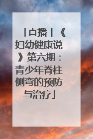 直播丨《妇幼健康说》第六期：青少年脊柱侧弯的预防与治疗