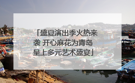 盛夏演出季火热来袭 开心麻花为青岛呈上多元艺术盛宴