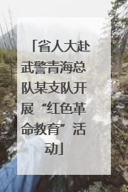 省人大赴武警青海总队某支队开展“红色革命教育”活动