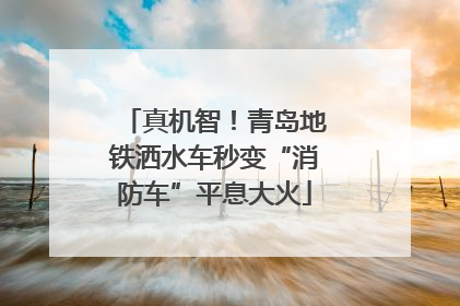 真机智！青岛地铁洒水车秒变“消防车”平息大火