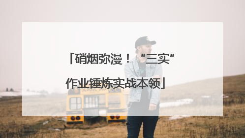 硝烟弥漫！“三实”作业锤炼实战本领