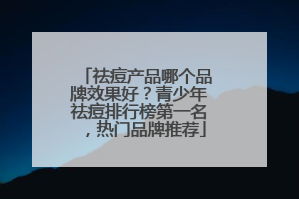 祛痘产品哪个品牌效果好？青少年祛痘排行榜第一名，热门品牌推荐