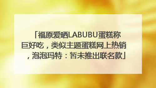 福原爱晒LABUBU蛋糕称巨好吃，类似主题蛋糕网上热销，泡泡玛特：暂未推出联名款
