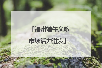 福州端午文旅市场活力迸发