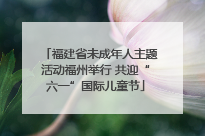 福建省未成年人主题活动福州举行 共迎“六一”国际儿童节