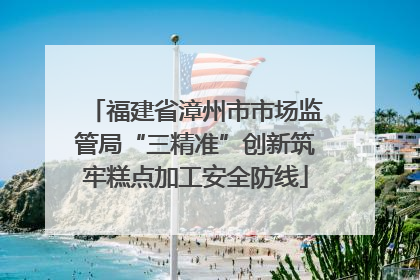 福建省漳州市市场监管局“三精准”创新筑牢糕点加工安全防线