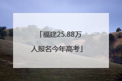 福建25.88万人报名今年高考