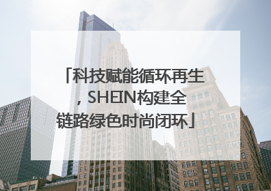 科技赋能循环再生，SHEIN构建全链路绿色时尚闭环