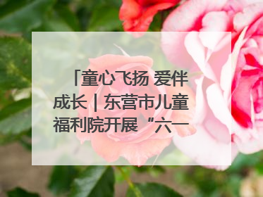 童心飞扬 爱伴成长｜东营市儿童福利院开展“六一”庆祝活动