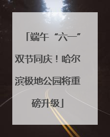 端午“六一”双节同庆！哈尔滨极地公园将重磅升级