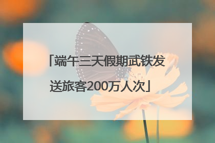 端午三天假期武铁发送旅客200万人次