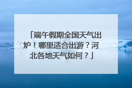 端午假期全国天气出炉！哪里适合出游？河北各地天气如何？
