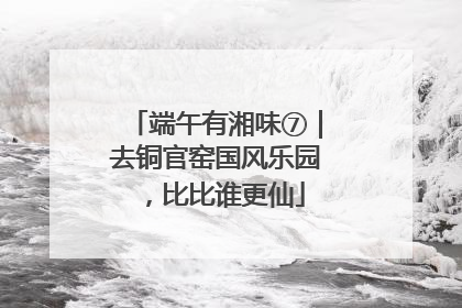 端午有湘味⑦｜去铜官窑国风乐园，比比谁更仙