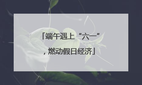 端午遇上“六一”，燃动假日经济