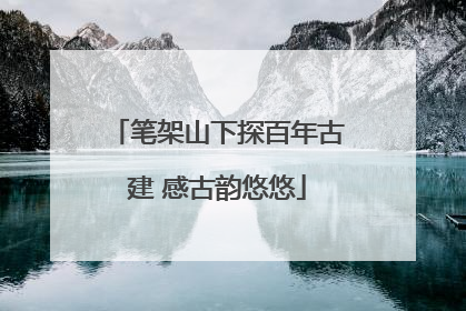 笔架山下探百年古建 感古韵悠悠