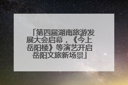 第四届湖南旅游发展大会启幕，《今上岳阳楼》等演艺开启岳阳文旅新场景