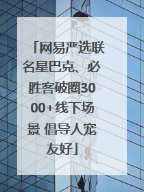 网易严选联名星巴克、必胜客破圈3000+线下场景 倡导人宠友好