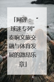 网评：“球迷专列”奏响文旅交融与体育发展的激昂乐章