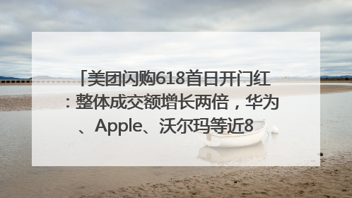 美团闪购618首日开门红：整体成交额增长两倍，华为、Apple、沃尔玛等近800个品牌翻倍增长