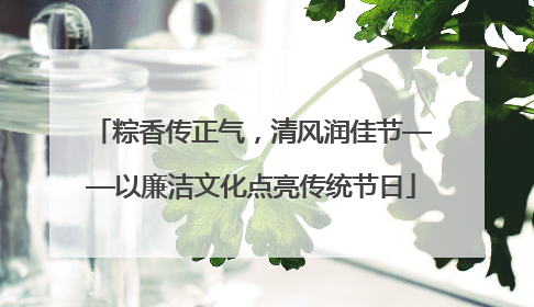 粽香传正气，清风润佳节——以廉洁文化点亮传统节日