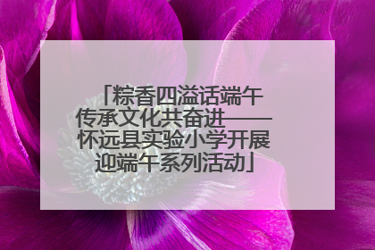粽香四溢话端午 传承文化共奋进——怀远县实验小学开展迎端午系列活动
