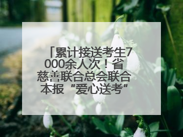 累计接送考生7000余人次！省慈善联合总会联合本报“爱心送考”完美收官