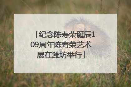 纪念陈寿荣诞辰109周年陈寿荣艺术展在潍坊举行