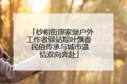 纱帽街廖家堡户外工作者驿站粽叶飘香 民俗传承与城市温情双向奔赴