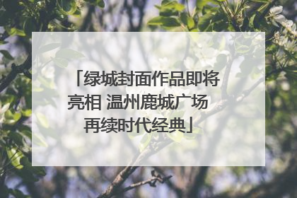 绿城封面作品即将亮相 温州鹿城广场再续时代经典