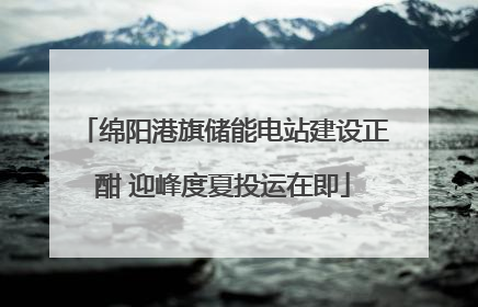 绵阳港旗储能电站建设正酣 迎峰度夏投运在即