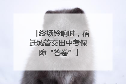 终场铃响时，宿迁城管交出中考保障“答卷”