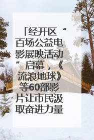 经开区“百场公益电影展映活动”启幕，《流浪地球》等60部影片让市民汲取奋进力量