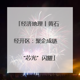 经济地理丨黄石经开区：聚企成链“芯光”闪耀