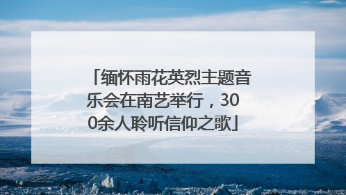 缅怀雨花英烈主题音乐会在南艺举行，300余人聆听信仰之歌