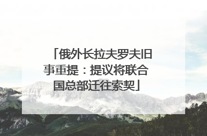 俄外长拉夫罗夫旧事重提：提议将联合国总部迁往索契