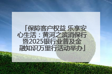 保障客户权益 乐享安心生活：黄河之滨消保行暨2025银行业普及金融知识万里行活动举办