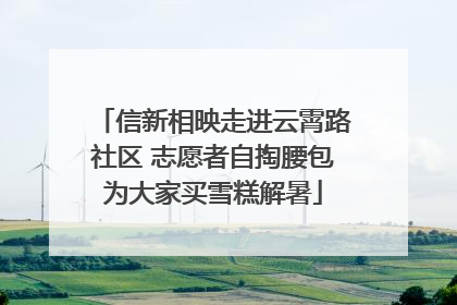 信新相映走进云霄路社区 志愿者自掏腰包为大家买雪糕解暑
