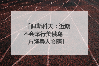 佩斯科夫：近期不会举行美俄乌三方领导人会晤